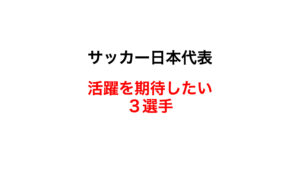 サッカー日本代表・森保ジャパン、6月のキリンチャレンジカップのメンバー26人発表。活躍を期待したい3人